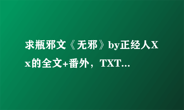 求瓶邪文《无邪》by正经人Xx的全文+番外，TXT格式，谢谢！