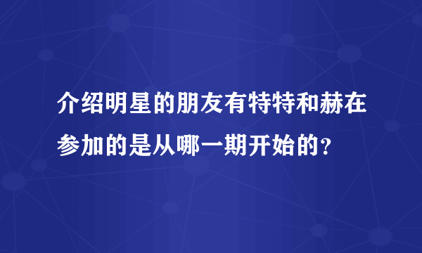 介绍明星的朋友有特特和赫在参加的是从哪一期开始的？