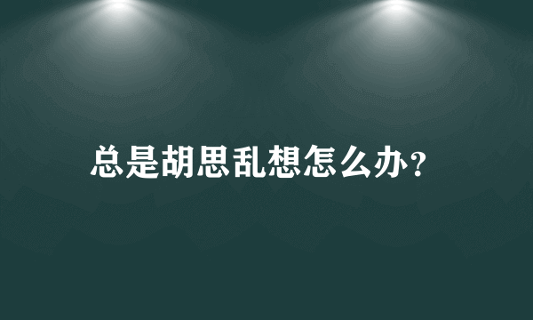 总是胡思乱想怎么办？