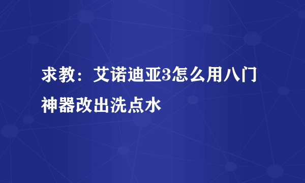 求教：艾诺迪亚3怎么用八门神器改出洗点水