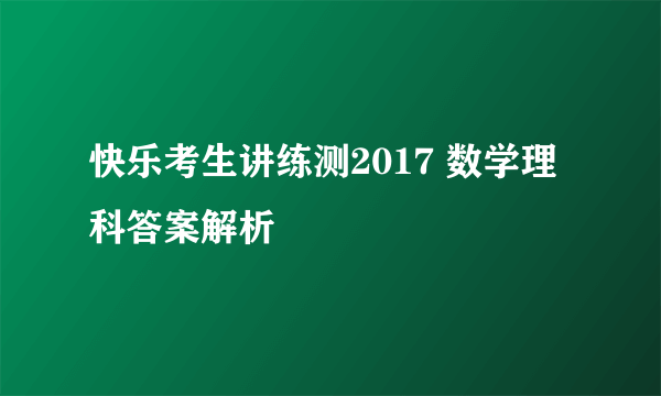 快乐考生讲练测2017 数学理科答案解析