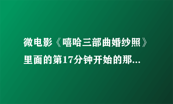 微电影《嘻哈三部曲婚纱照》里面的第17分钟开始的那个背景音乐叫什么？很好听