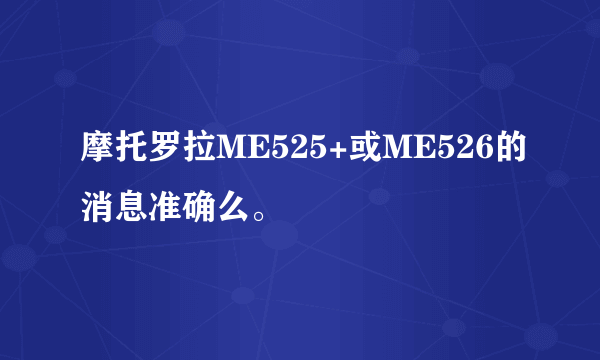 摩托罗拉ME525+或ME526的消息准确么。