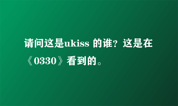 请问这是ukiss 的谁？这是在《0330》看到的。