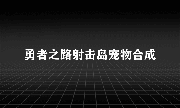 勇者之路射击岛宠物合成