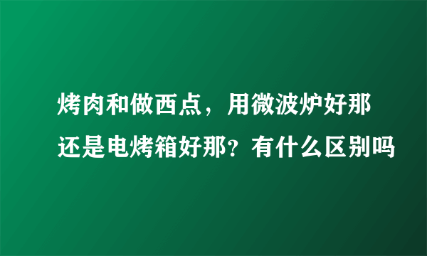 烤肉和做西点，用微波炉好那还是电烤箱好那？有什么区别吗