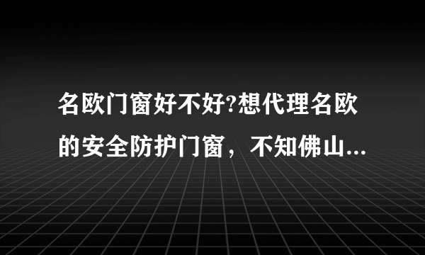 名欧门窗好不好?想代理名欧的安全防护门窗，不知佛山名欧有人了解过吗?