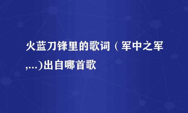 火蓝刀锋里的歌词（军中之军,...)出自哪首歌