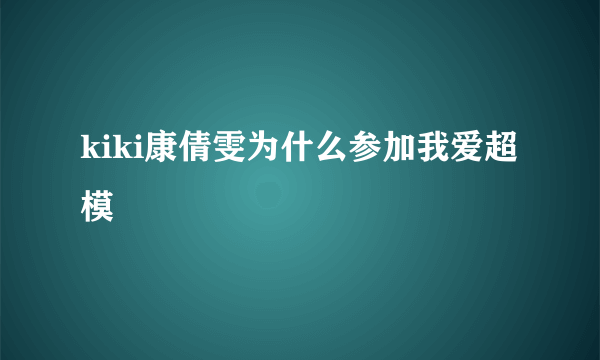 kiki康倩雯为什么参加我爱超模