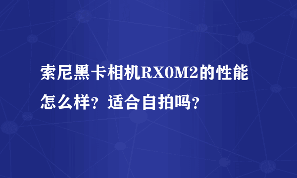 索尼黑卡相机RX0M2的性能怎么样？适合自拍吗？