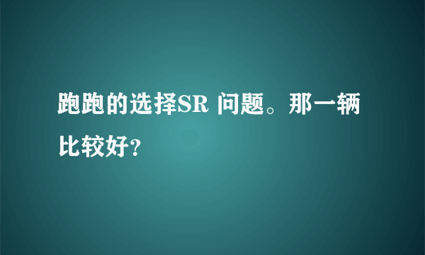 跑跑的选择SR 问题。那一辆比较好？