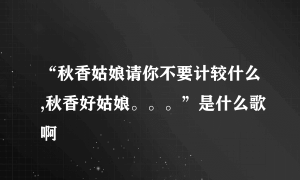 “秋香姑娘请你不要计较什么,秋香好姑娘。。。”是什么歌啊