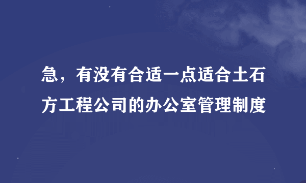 急，有没有合适一点适合土石方工程公司的办公室管理制度