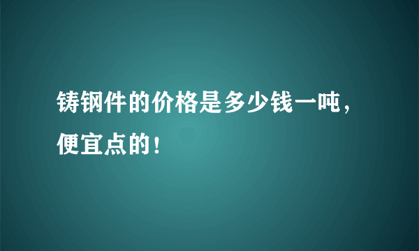 铸钢件的价格是多少钱一吨，便宜点的！