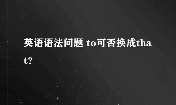 英语语法问题 to可否换成that？