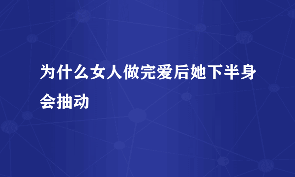 为什么女人做完爱后她下半身会抽动