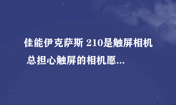 佳能伊克萨斯 210是触屏相机 总担心触屏的相机愿意坏 或不方便使用！不知道我的顾虑有没有必要呢？