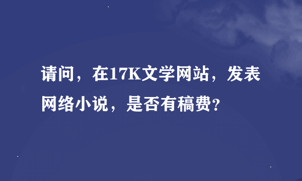 请问，在17K文学网站，发表网络小说，是否有稿费？