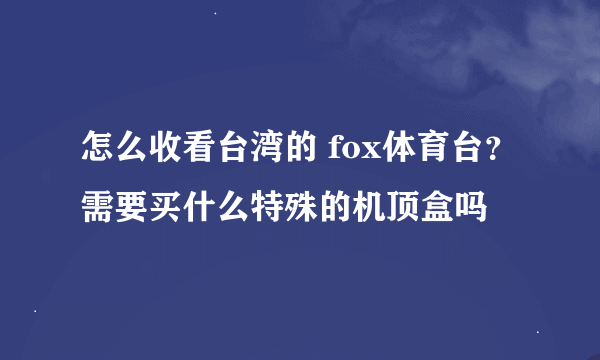 怎么收看台湾的 fox体育台？需要买什么特殊的机顶盒吗