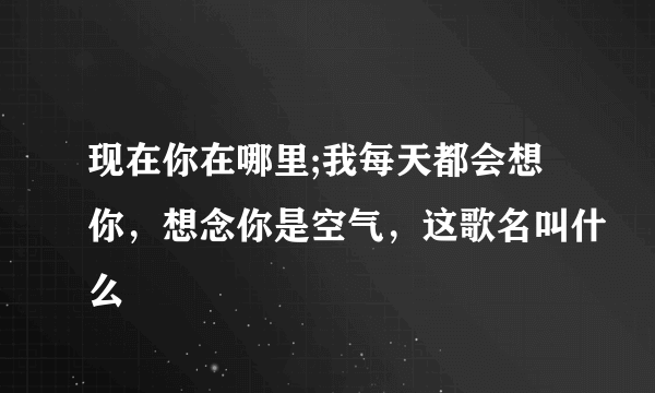 现在你在哪里;我每天都会想你，想念你是空气，这歌名叫什么