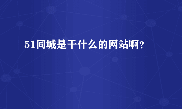 51同城是干什么的网站啊？