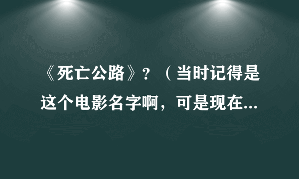 《死亡公路》？（当时记得是这个电影名字啊，可是现在搜这个名却怎么也找不出这个电影来了