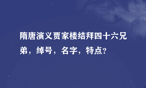 隋唐演义贾家楼结拜四十六兄弟，绰号，名字，特点？