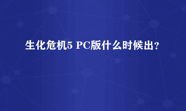 生化危机5 PC版什么时候出？