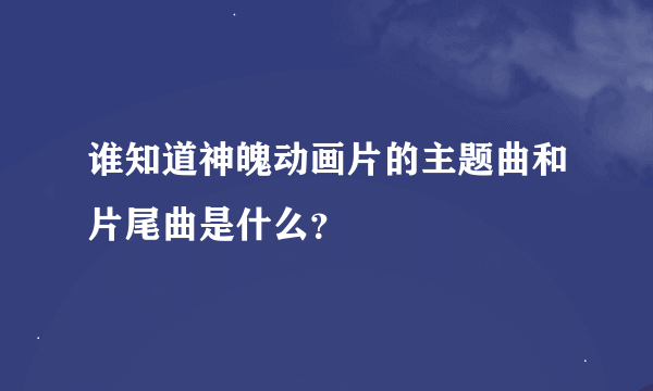 谁知道神魄动画片的主题曲和片尾曲是什么？