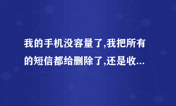 我的手机没容量了,我把所有的短信都给删除了,还是收不到短信也不发不出去,为什么?