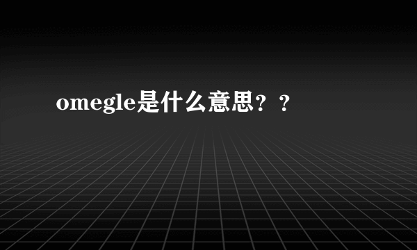 omegle是什么意思？？