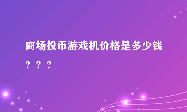 商场投币游戏机价格是多少钱？？？