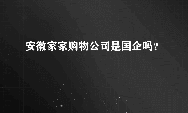 安徽家家购物公司是国企吗？