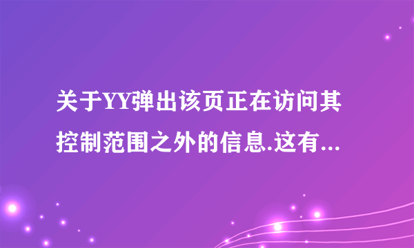 关于YY弹出该页正在访问其控制范围之外的信息.这有些危险,是否继续?也关不掉,怎么回事？