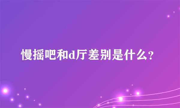 慢摇吧和d厅差别是什么？