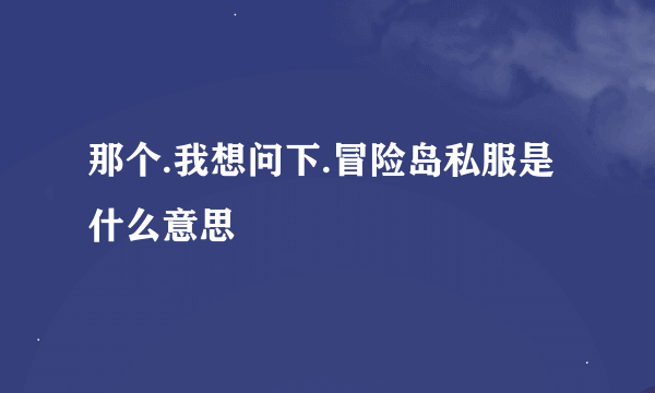 那个.我想问下.冒险岛私服是什么意思