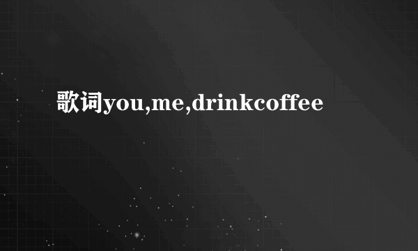 歌词you,me,drinkcoffee