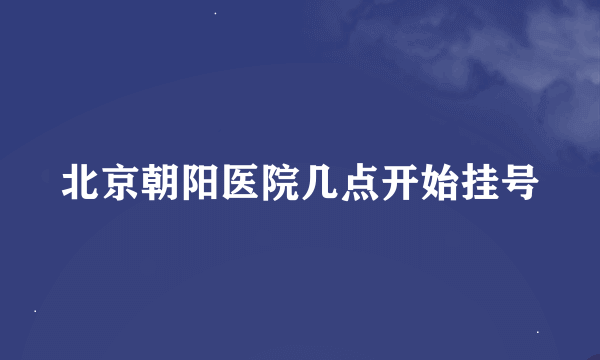 北京朝阳医院几点开始挂号