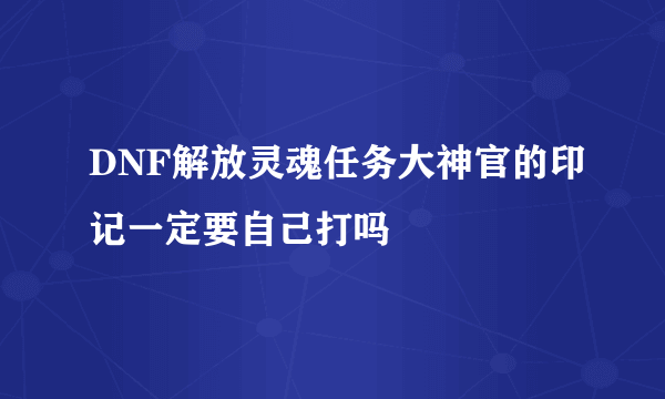 DNF解放灵魂任务大神官的印记一定要自己打吗