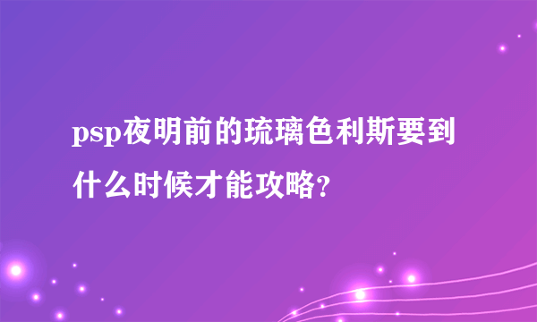 psp夜明前的琉璃色利斯要到什么时候才能攻略？