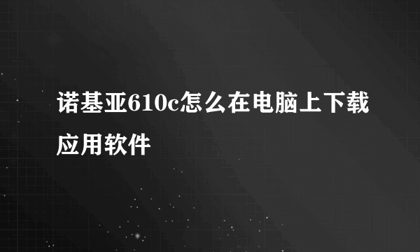 诺基亚610c怎么在电脑上下载应用软件