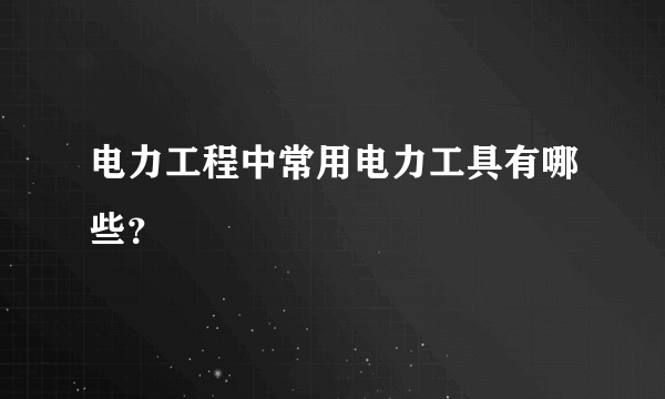 电力工程中常用电力工具有哪些？