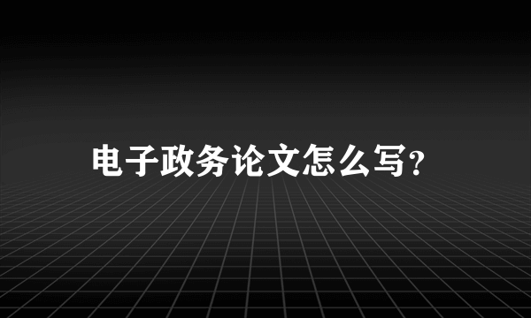 电子政务论文怎么写？