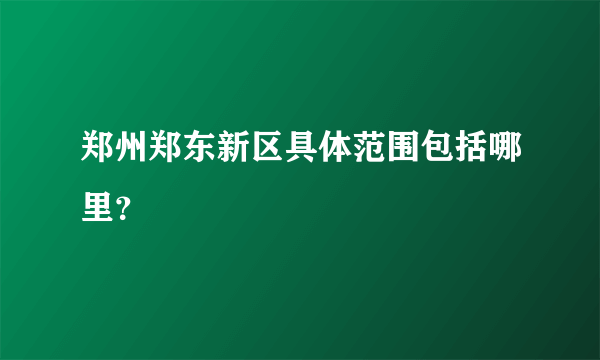 郑州郑东新区具体范围包括哪里？