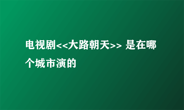 电视剧<<大路朝天>> 是在哪个城市演的