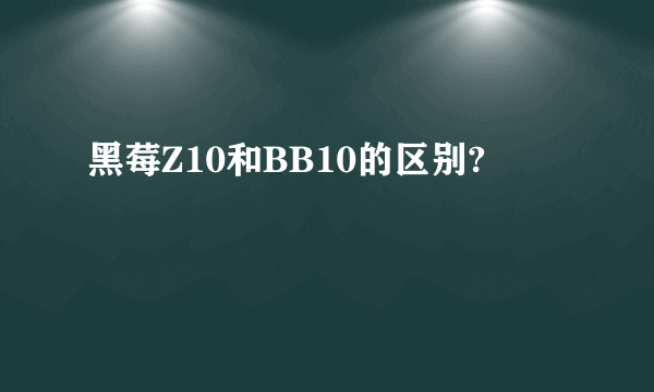 黑莓Z10和BB10的区别?