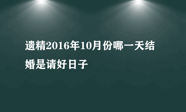 遗精2016年10月份哪一天结婚是请好日子