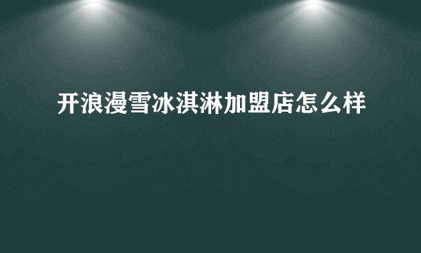 开浪漫雪冰淇淋加盟店怎么样