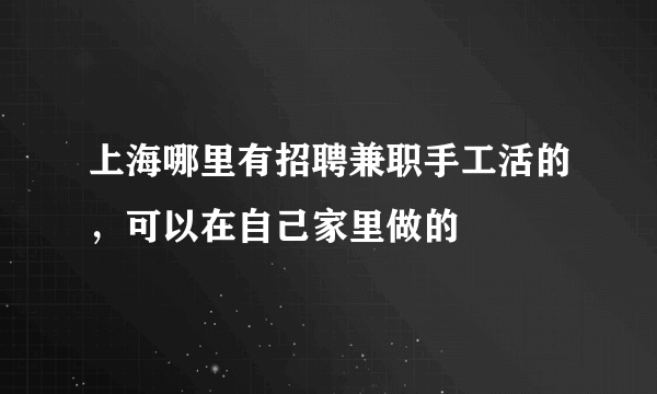 上海哪里有招聘兼职手工活的，可以在自己家里做的