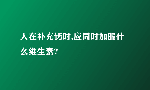 人在补充钙时,应同时加服什么维生素?